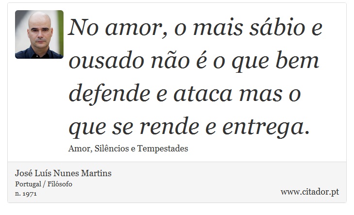 No amor, o mais sbio e ousado no  o que bem defende e ataca mas o que se rende e entrega. - Jos Lus Nunes Martins - Frases