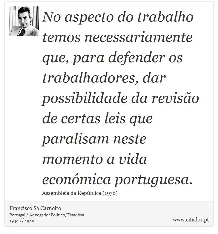 No aspecto do trabalho temos necessariamente que, para defender os trabalhadores, dar possibilidade da revisão de certas leis que paralisam neste momento a vida económica portuguesa. - Francisco Sá Carneiro - Frases