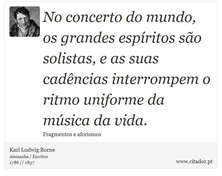 No concerto do mundo, os grandes espíritos são solistas, e as suas cadências interrompem o ritmo uniforme da música da vida. - Karl Ludwig Borne - Frases