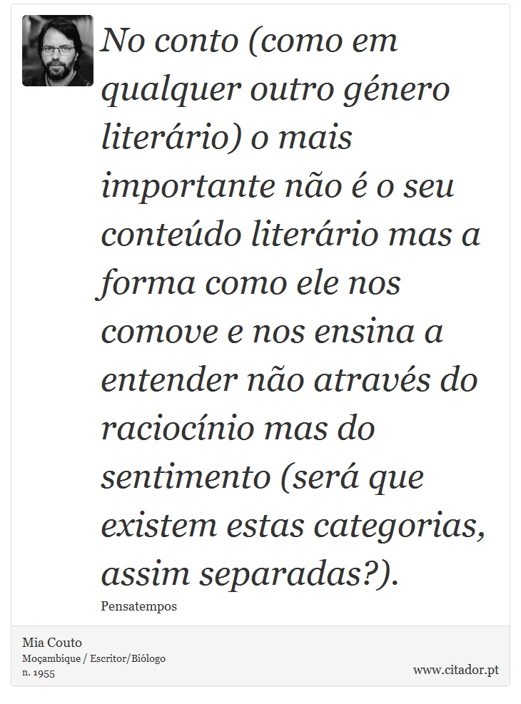 No conto (como em qualquer outro género literário) o mais importante não é o seu conteúdo literário mas a forma como ele nos comove e nos ensina a entender não através do raciocínio mas do sentimento (será que existem estas categorias, assim separadas?). - Mia Couto - Frases
