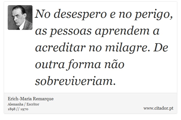 No desespero e no perigo, as pessoas aprendem a acreditar no milagre. De outra forma não sobreviveriam. - Erich-Maria Remarque - Frases