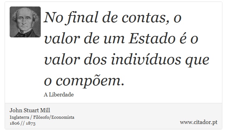 No final de contas, o valor de um Estado é o valor dos indivíduos que o compõem. - John Stuart Mill - Frases