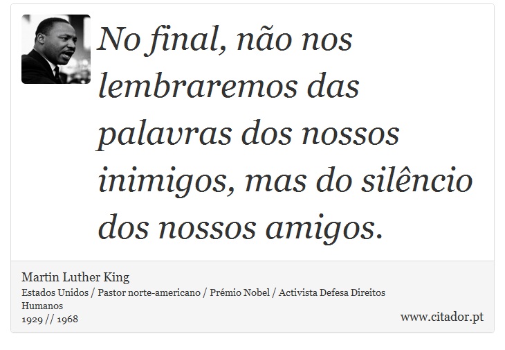 No final, não nos lembraremos das palavras dos nossos inimigos, mas do silêncio dos nossos amigos. - Martin Luther King - Frases