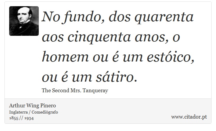 No fundo, dos quarenta aos cinquenta anos, o homem ou é um estóico, ou é um sátiro. - Arthur Wing Pinero - Frases