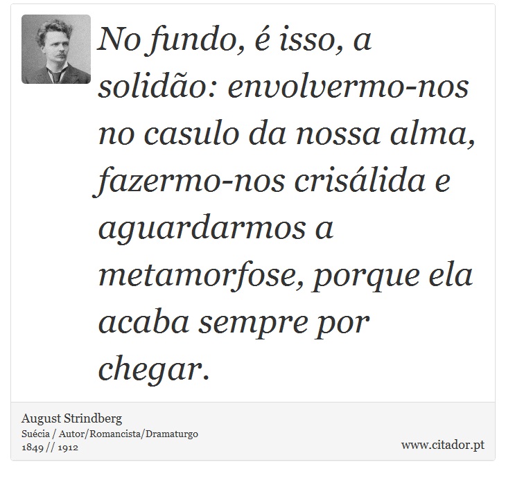 No fundo,  isso, a solido: envolvermo-nos no casulo da nossa alma, fazermo-nos crislida e aguardarmos a metamorfose, porque ela acaba sempre por chegar. - August Strindberg - Frases