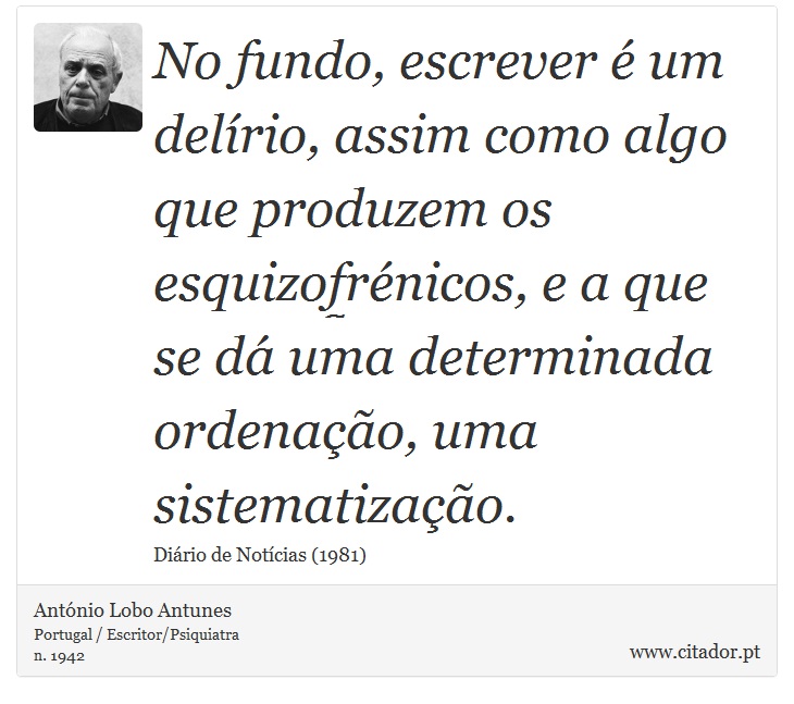 No fundo, escrever é um delírio, assim como algo que produzem os esquizofrénicos, e a que se dá uma determinada ordenação, uma sistematização. - António Lobo Antunes - Frases