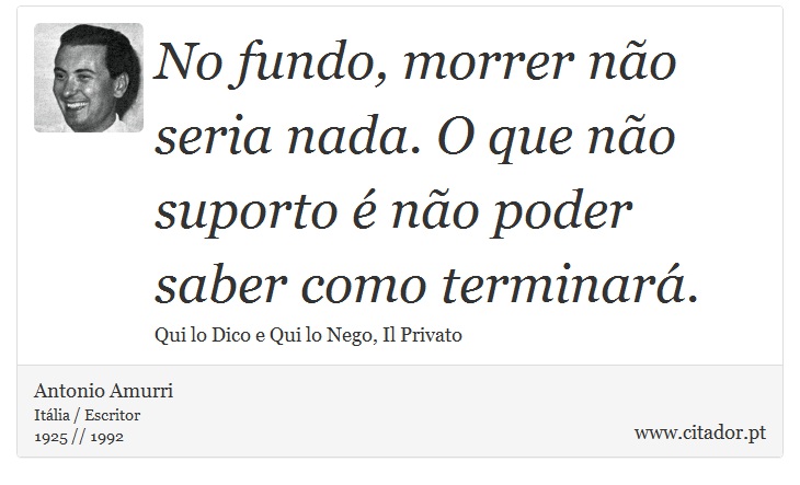 No fundo, morrer não seria nada. O que não suporto é não poder saber como terminará. - Antonio Amurri - Frases
