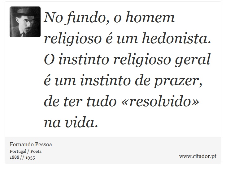 No fundo, o homem religioso é um hedonista. O instinto religioso geral é um instinto de prazer, de ter tudo «resolvido» na vida. - Fernando Pessoa - Frases