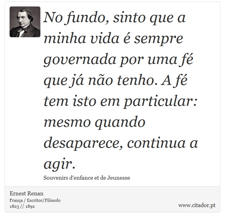 No fundo, sinto que a minha vida é sempre governada por uma fé que já não tenho. A fé tem isto em particular: mesmo quando desaparece, continua a agir. - Ernest Renan - Frases
