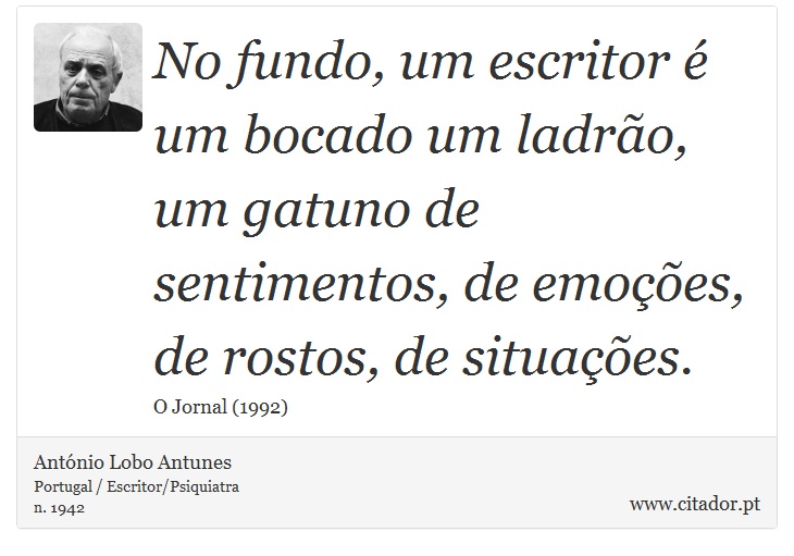 No fundo, um  escritor é um bocado um ladrão, um gatuno de sentimentos, de emoções, de rostos, de situações. - António Lobo Antunes - Frases
