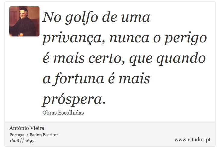No golfo de uma privança, nunca o perigo é mais certo, que quando a fortuna é mais próspera. - António Vieira - Frases