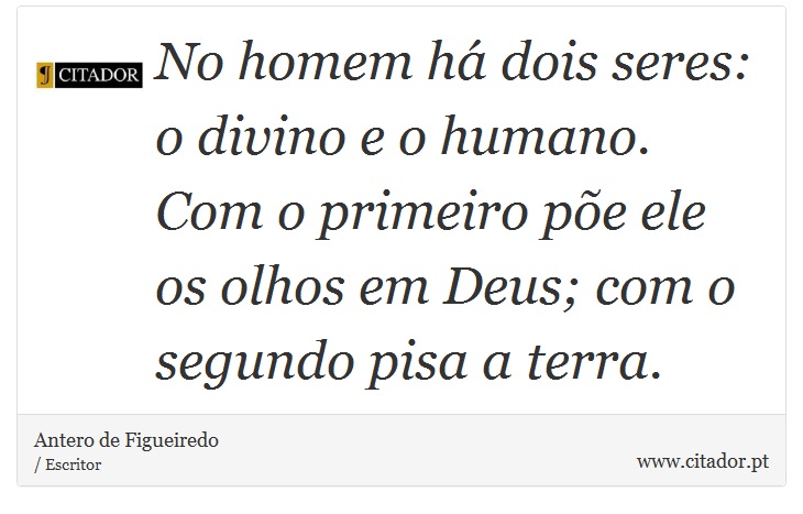 No homem há dois seres: o divino e o humano. Com o primeiro põe ele os olhos em Deus; com o segundo pisa a terra. - Antero de Figueiredo - Frases