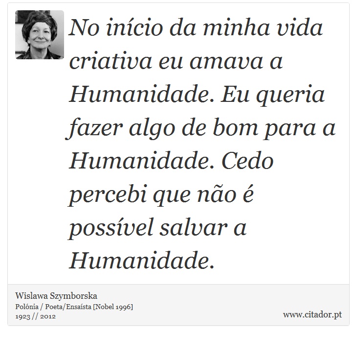 No início da minha vida criativa eu amava a Humanidade. Eu queria fazer algo de bom para a Humanidade. Cedo percebi que não é possível salvar a Humanidade. - Wislawa Szymborska - Frases