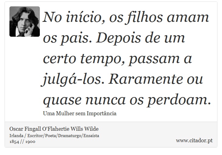 No início, os filhos amam os pais. Depois de um certo tempo, passam a julgá-los. Raramente ou quase nunca os perdoam. - Oscar Fingall O'Flahertie Wills Wilde - Frases