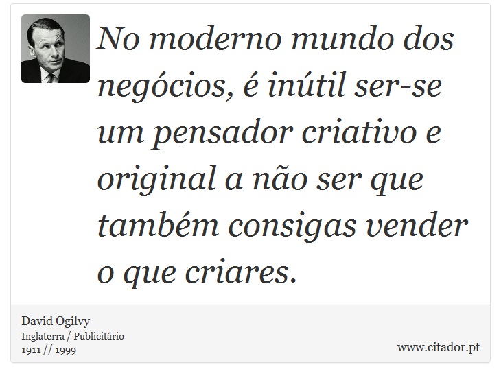 No moderno mundo dos negócios, é inútil ser-se um pensador criativo e original a não ser que também consigas vender o que criares. - David Ogilvy - Frases