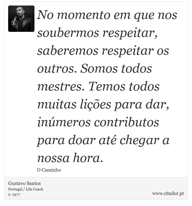 No momento em que nos soubermos respeitar, saberemos respeitar os outros. Somos todos mestres. Temos todos muitas lições para dar, inúmeros contributos para doar até chegar a nossa hora. - Gustavo Santos - Frases