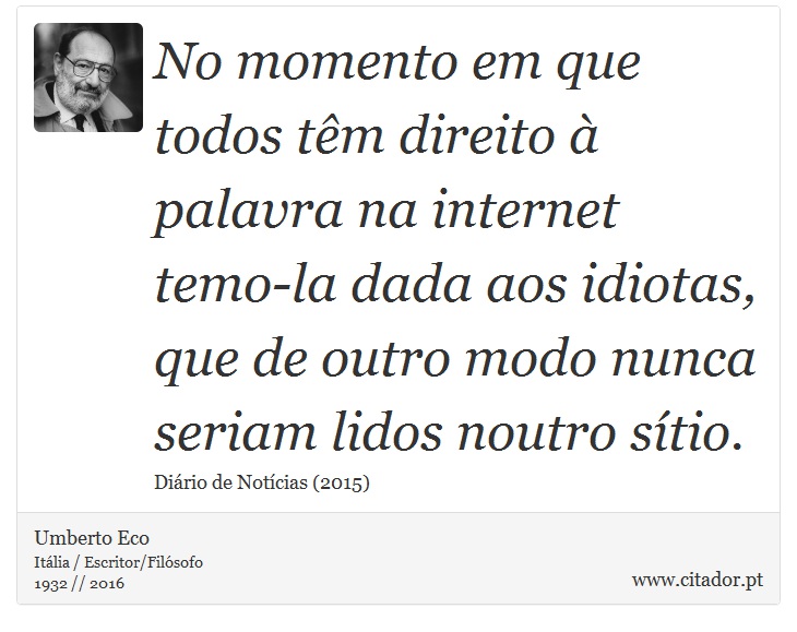 No momento em que todos têm direito à palavra na internet temo-la dada aos idiotas, que de outro modo nunca seriam lidos noutro sítio. - Umberto Eco - Frases