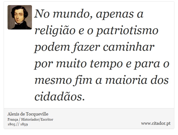 No mundo, apenas a religião e o patriotismo podem fazer caminhar por muito tempo e para o mesmo fim a maioria dos cidadãos. - Alexis de Tocqueville - Frases