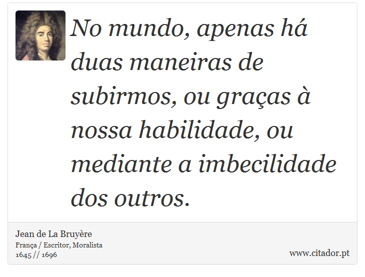 No mundo, apenas há duas maneiras de subirmos, ou graças à nossa habilidade, ou mediante a imbecilidade dos outros. - Jean de La Bruyère - Frases