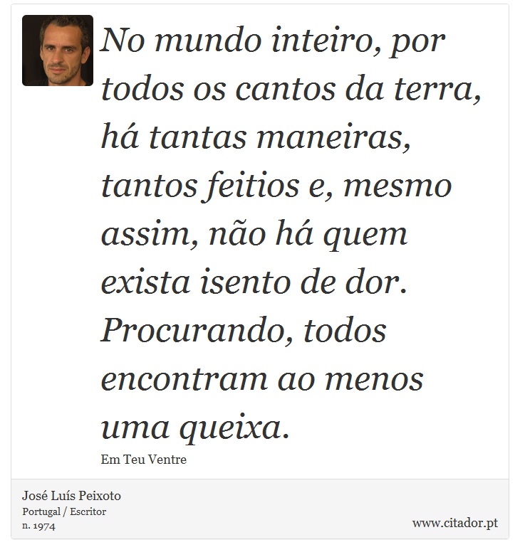 No mundo inteiro, por todos os cantos da terra, há tantas maneiras, tantos feitios e, mesmo assim, não há quem exista isento de dor. Procurando, todos encontram ao menos uma queixa. - José Luís Peixoto - Frases