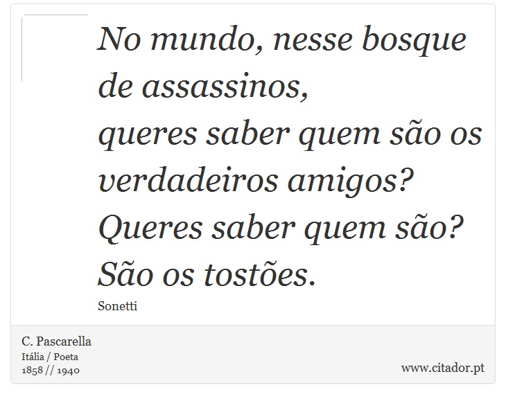 No mundo, nesse bosque de assassinos, <br />
 queres saber quem são os verdadeiros amigos? <br />
 Queres saber quem são? São os tostões. - C. Pascarella - Frases