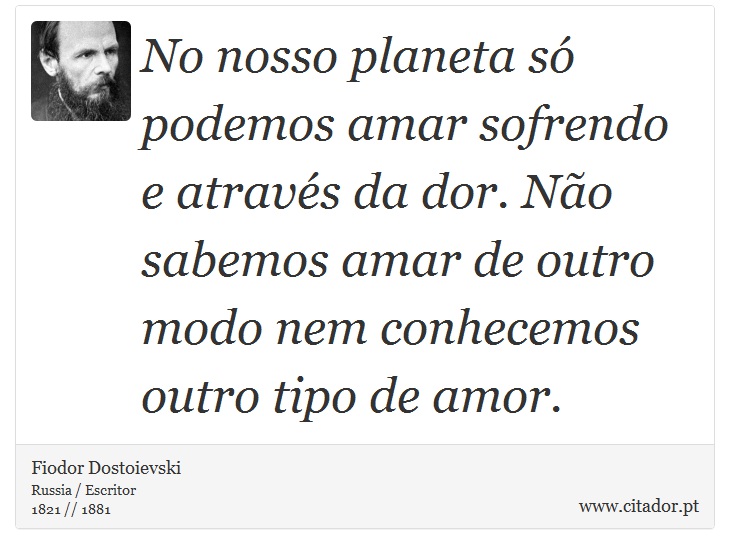 No nosso planeta só podemos amar sofrendo e através da dor. Não sabemos amar de outro modo nem conhecemos outro tipo de amor. - Fiodor Dostoievski - Frases