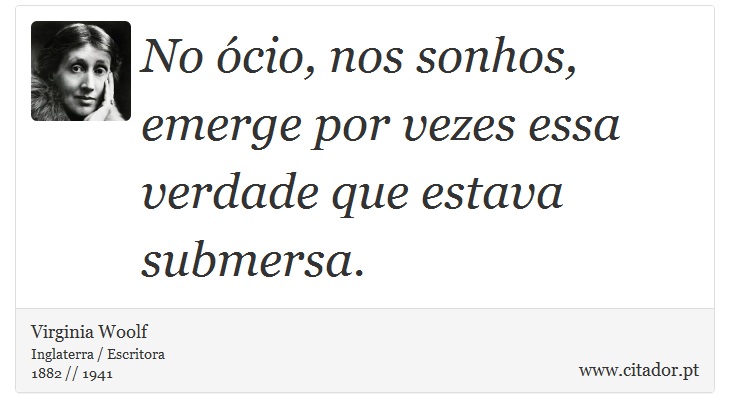 No ócio, nos sonhos, emerge por vezes essa verdade que estava submersa. - Virginia Woolf - Frases