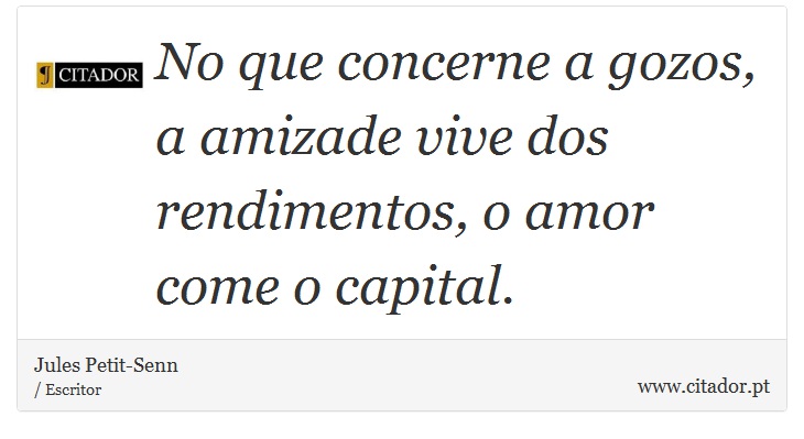No que concerne a gozos, a amizade vive dos rendimentos, o amor come o capital. - Jules Petit-Senn - Frases