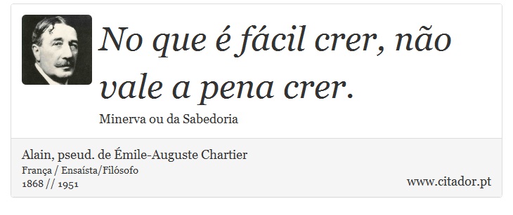 No que é fácil crer, não vale a pena crer. - Alain, pseud. de Émile-Auguste Chartier - Frases