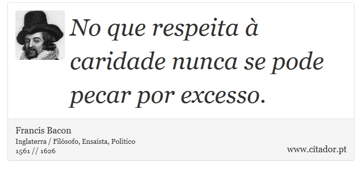 No que respeita à caridade nunca se pode pecar por excesso. - Francis Bacon - Frases