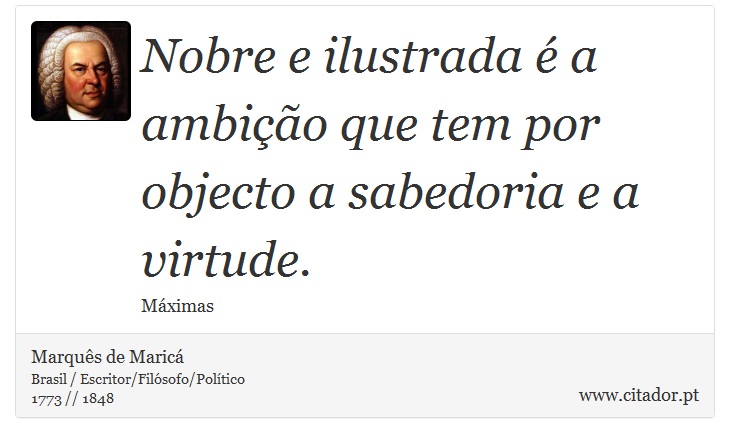Nobre e ilustrada é a ambição que tem por objecto a sabedoria e a virtude. - Marquês de Maricá - Frases
