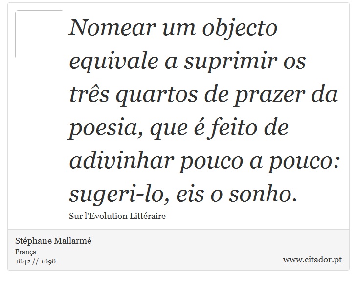 Nomear um objecto equivale a suprimir os três quartos de prazer da poesia, que é feito de adivinhar pouco a pouco: sugeri-lo, eis o sonho. - Stéphane Mallarmé - Frases