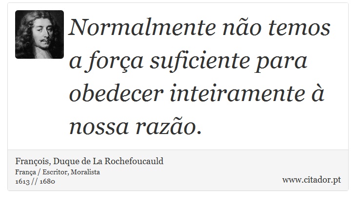 Normalmente não temos a força suficiente para obedecer inteiramente à nossa razão. - François, Duque de La Rochefoucauld - Frases