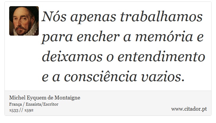 Nós apenas trabalhamos para encher a memória e deixamos o entendimento e a consciência vazios. - Michel Eyquem de Montaigne - Frases