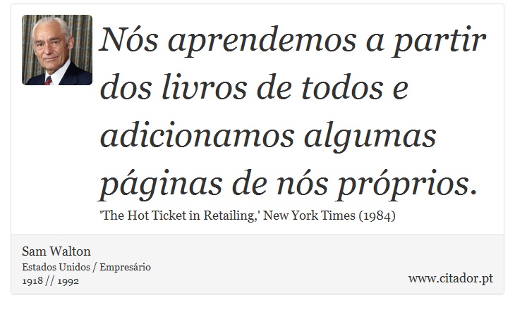 Nós aprendemos a partir dos livros de todos e adicionamos algumas páginas de nós próprios. - Sam Walton - Frases