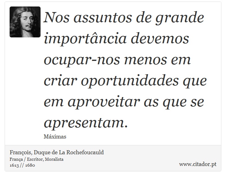 Nos assuntos de grande importância devemos ocupar-nos menos em criar oportunidades que em aproveitar as que se apresentam. - François, Duque de La Rochefoucauld - Frases