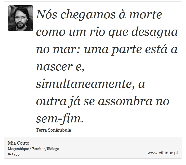 Nós chegamos à morte como um rio que desagua no mar: uma parte está a nascer e, simultaneamente, a outra já se assombra no sem-fim. - Mia Couto - Frases