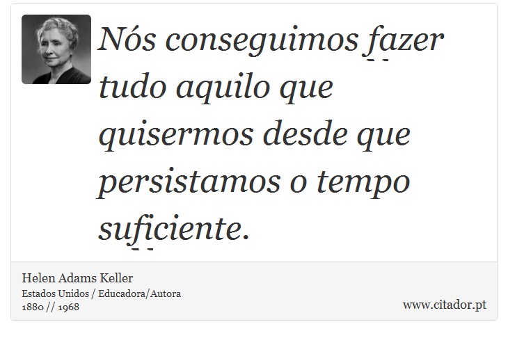 Nós conseguimos fazer tudo aquilo que quisermos desde que persistamos o tempo suficiente. - Helen Adams Keller - Frases