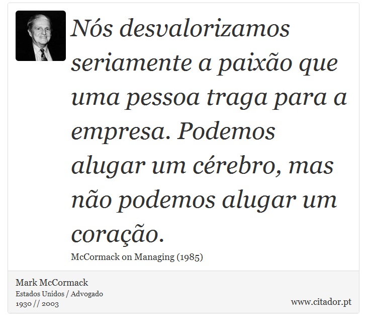 Nós desvalorizamos seriamente a paixão que uma pessoa traga para a empresa. Podemos alugar um cérebro, mas não podemos alugar um coração. - Mark McCormack - Frases
