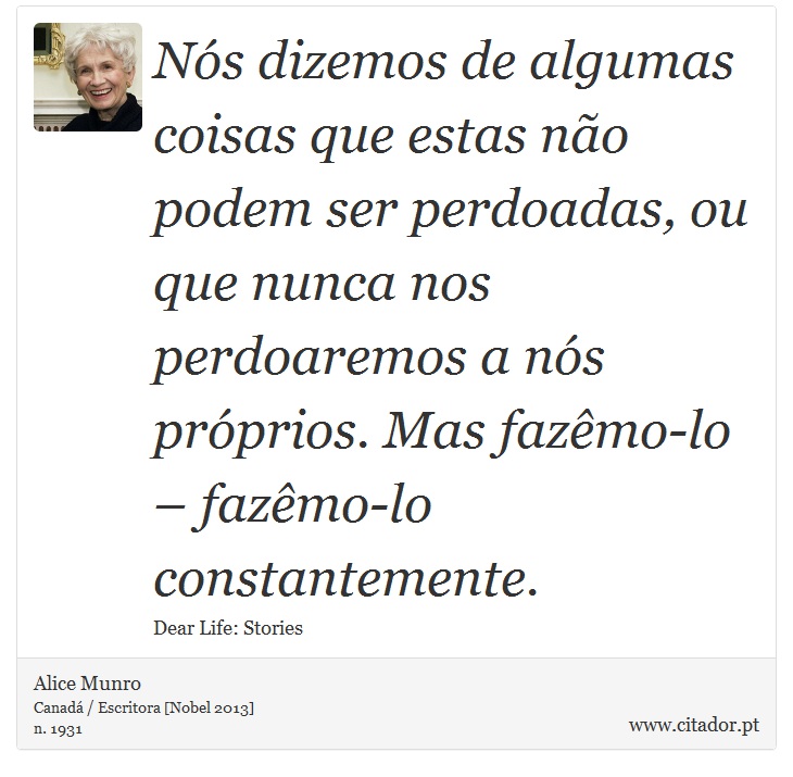 Nós dizemos de algumas coisas que estas não podem ser perdoadas, ou que nunca nos perdoaremos a nós próprios. Mas fazêmo-lo – fazêmo-lo constantemente. - Alice Munro - Frases