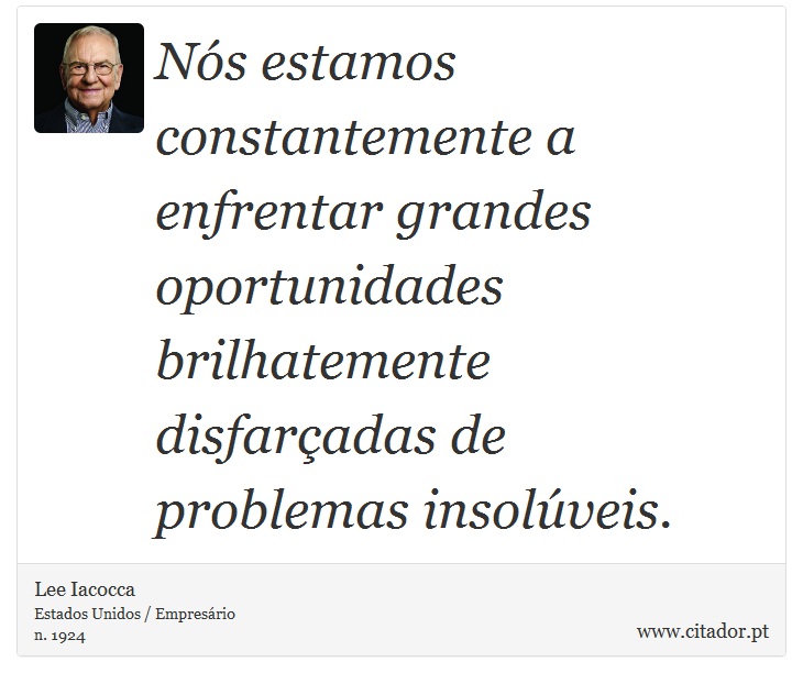 Nós estamos constantemente a enfrentar grandes oportunidades brilhatemente disfarçadas de problemas insolúveis. - Lee Iacocca - Frases