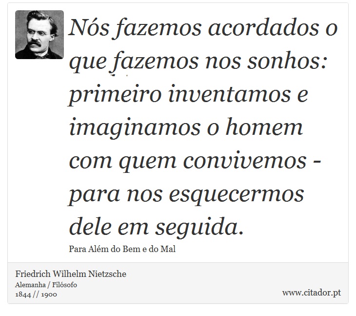 Nós fazemos acordados o que fazemos nos sonhos: primeiro inventamos e imaginamos o homem com quem convivemos - para nos esquecermos dele em seguida. - Friedrich Wilhelm Nietzsche - Frases