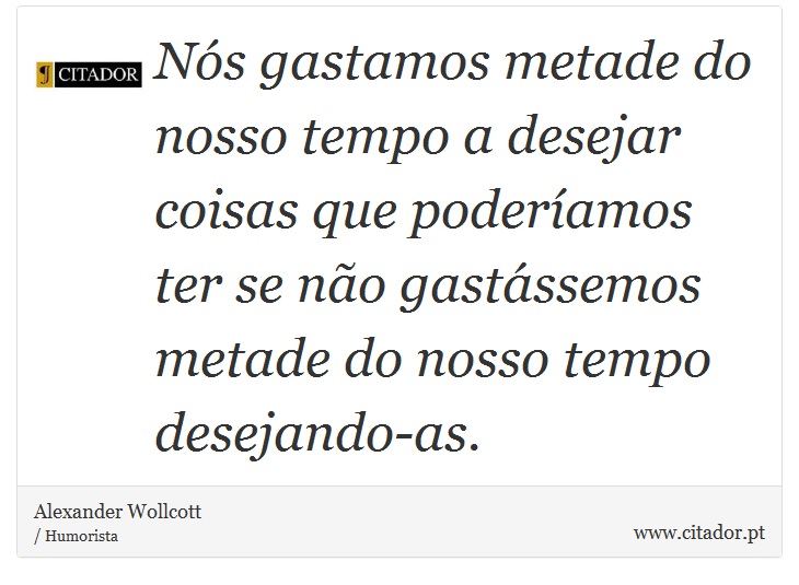 Nós gastamos metade do nosso tempo a desejar coisas que poderíamos ter se não gastássemos metade do nosso tempo desejando-as. - Alexander Wollcott - Frases