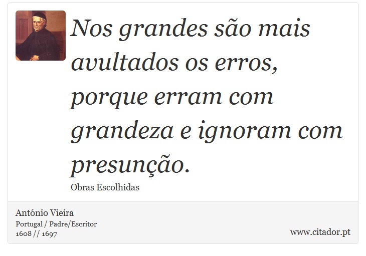 Nos grandes são mais avultados os erros, porque erram com grandeza e ignoram com presunção. - António Vieira - Frases