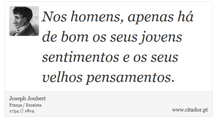 Nos homens, apenas há de bom os seus jovens sentimentos e os seus velhos pensamentos. - Joseph Joubert - Frases