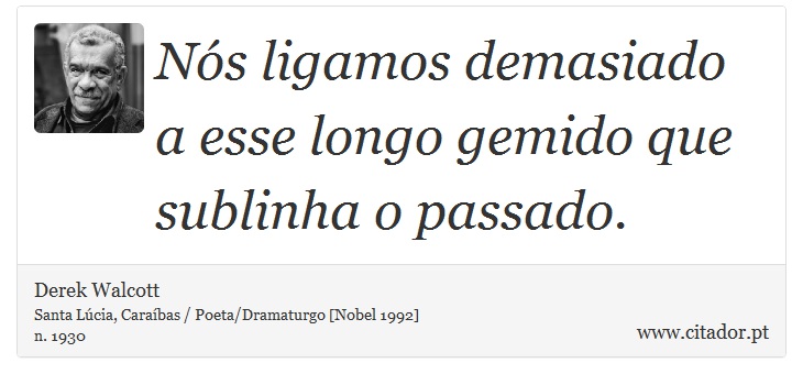 Nós ligamos demasiado a esse longo gemido que sublinha o passado. - Derek Walcott - Frases