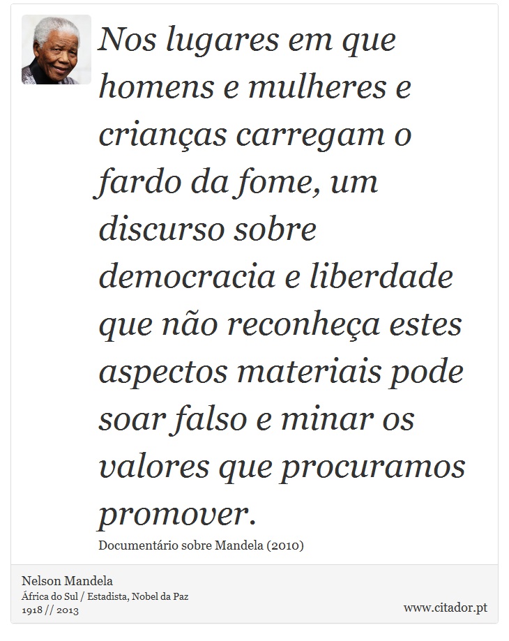 Nos lugares em que homens e mulheres e crianças carregam o fardo da fome, um discurso sobre democracia e liberdade que não reconheça estes aspectos materiais pode soar falso e minar os valores que procuramos promover. - Nelson Mandela - Frases