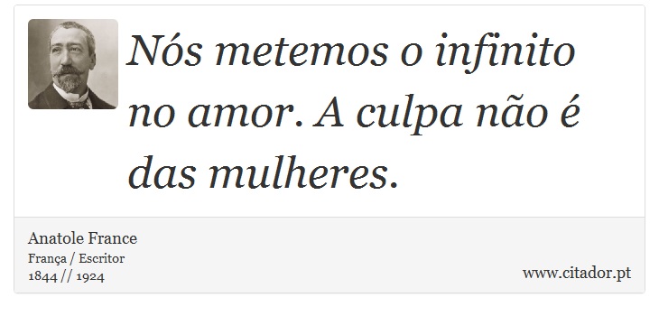 Nós metemos o infinito no amor. A culpa não é das mulheres. - Anatole France - Frases