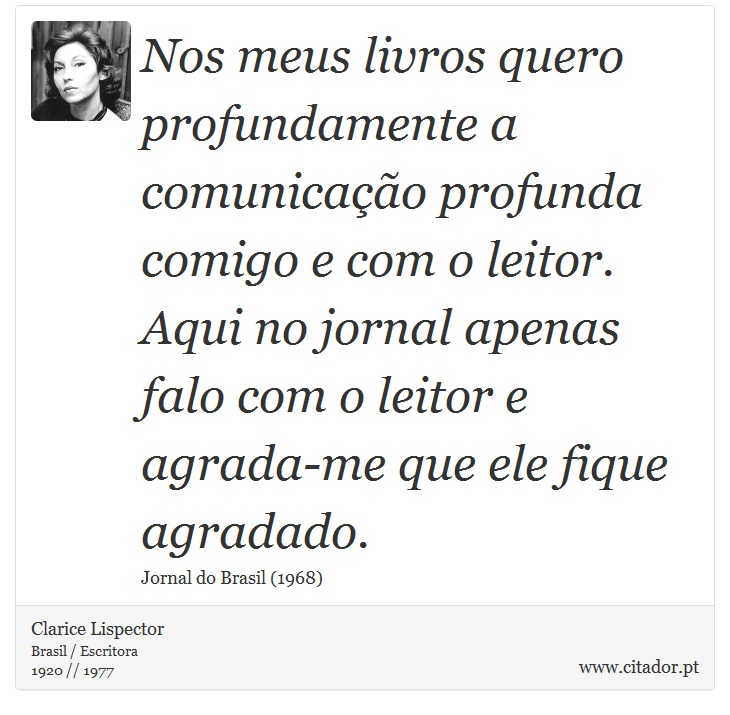 Nos meus livros quero profundamente a comunicação profunda comigo e com o leitor. Aqui no jornal apenas falo com o leitor e agrada-me que ele fique agradado. - Clarice Lispector - Frases