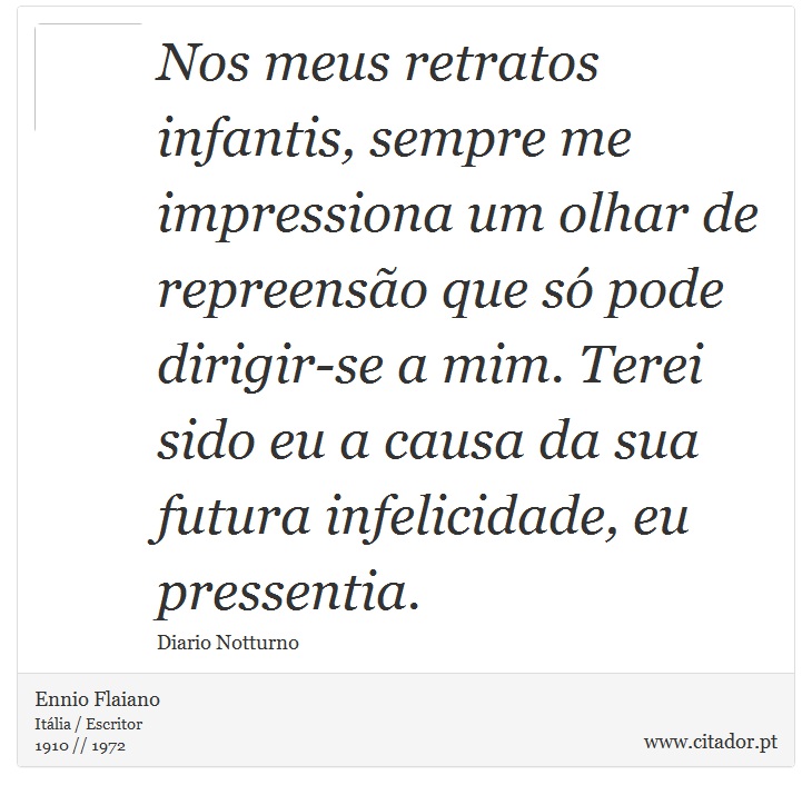 Nos meus retratos infantis, sempre me impressiona um olhar de repreensão que só pode dirigir-se a mim. Terei sido eu a causa da sua futura infelicidade, eu pressentia. - Ennio Flaiano - Frases